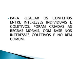  PARA REGULAR OS CONFLITOS
ENTRE INTERESSES INDIVIDUAIS E
COLETIVOS, FORAM CRIADAS AS
REGRAS MORAIS, COM BASE NOS
INTERESSES COLETIVOS E NO BEM
COMUM.
 
