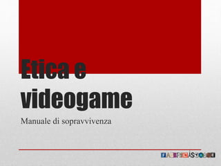 Etica e
videogame
Manuale di sopravvivenza
 