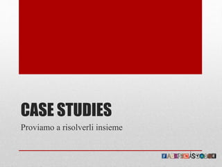 CASE STUDIES
Proviamo a risolverli insieme
 