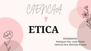 ETICA
CIENCIA
Y
INTEGRANTES:
Rodriguez Ysla, Leslie Naomi
Valencia Vera, Maricielo Roxana
 