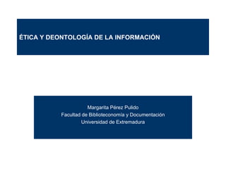 Margarita Pérez Pulido Facultad de Biblioteconomía y Documentación Universidad de Extremadura ÉTICA Y DEONTOLOGÍA DE LA INFORMACIÓN 