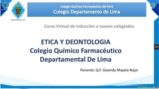1
Ponente: Q.F. Gwendy Mayela Najar
Curso Virtual de Inducción a nuevos colegiados
ETICA Y DEONTOLOGIA
Colegio Químico Farmacéutico
Departamental De Lima
 