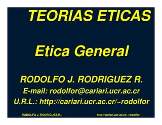 TEORIAS ETICAS

         Etica General
 RODOLFO J. RODRIGUEZ R.
  E-mail: rodolfor@cariari.ucr.ac.cr
U.R.L.: http://cariari.ucr.ac.cr/~rodolfor
  RODOLFO J. RODRÍGUEZ-R.-   http://cariari.ucr.ac.cr/~rodolfor/
 