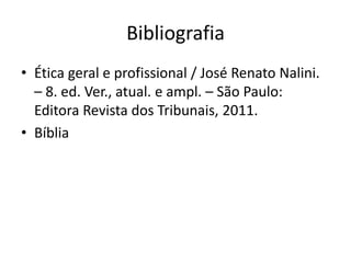 Bibliografia
• Ética geral e profissional / José Renato Nalini.
– 8. ed. Ver., atual. e ampl. – São Paulo:
Editora Revista dos Tribunais, 2011.
• Bíblia

 