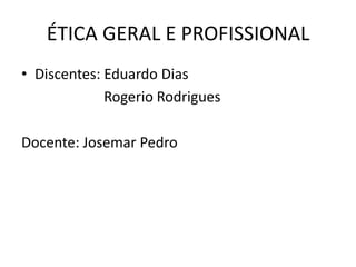 ÉTICA GERAL E PROFISSIONAL
• Discentes: Eduardo Dias
Rogerio Rodrigues
Docente: Josemar Pedro

 
