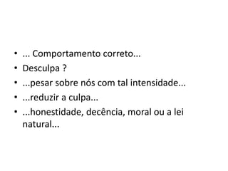 •
•
•
•
•

... Comportamento correto...
Desculpa ?
...pesar sobre nós com tal intensidade...
...reduzir a culpa...
...honestidade, decência, moral ou a lei
natural...

 