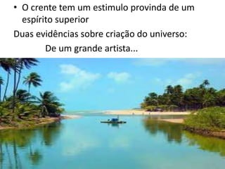 • O crente tem um estimulo provinda de um
espírito superior
Duas evidências sobre criação do universo:
De um grande artista...

 