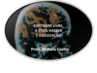 Profa.	Barbara	Coelho
SOFTWARE	LIVRE, 
A	ÉTICA	HACKER 
E	A	EDUCAÇÃO
 