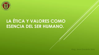 LA ÉTICA Y VALORES COMO
ESENCIA DEL SER HUMANO.
Abg. Jesús Eduardo Soto
 
