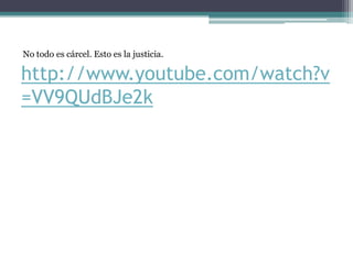 http://www.youtube.com/watch?v
=VV9QUdBJe2k
No todo es cárcel. Esto es la justicia.