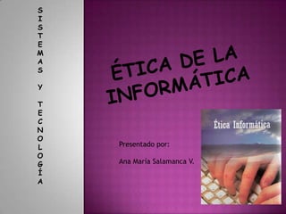 S I S T E M A S Y T E C N O L O G  Í A  ÉTICA DE LA INFORMÁTICA Presentado por: Ana María Salamanca V. 