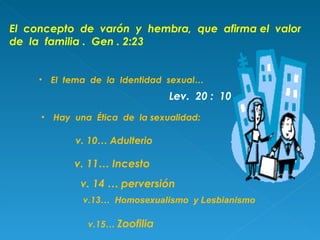 El  concepto  de  varón  y  hembra,  que  afirma el  valor de  la  familia .  Gen . 2:23 El  tema  de  la  Identidad  sexual… Lev.  20 :  10 Hay  una  Ética  de  la sexualidad: v. 10… Adulterio v. 11… Incesto v. 14 … perversión v.13…  Homosexualismo  y Lesbianismo v.15…  Zoofilia 