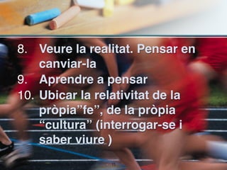 8. Veure la realitat. Pensar en
    canviar-la
9. Aprendre a pensar
10. Ubicar la relativitat de la
    pròpia”fe”, de la pròpia
    “cultura” (interrogar-se i
    saber viure )
                !15
 