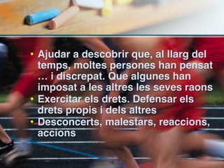 • Ajudar a descobrir que, al llarg del
  temps, moltes persones han pensat
  … i discrepat. Que algunes han
  imposat a les altres les seves raons
• Exercitar els drets. Defensar els
  drets propis i dels altres
• Desconcerts, malestars, reaccions,
  accions

                !16
 