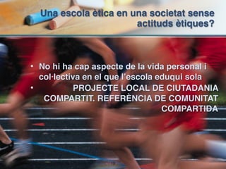 Una escola ètica en una societat sense
                       actituds ètiques?



• No hi ha cap aspecte de la vida personal i
  col·lectiva en el que l’escola eduqui sola
•          PROJECTE LOCAL DE CIUTADANIA
   COMPARTIT. REFERÈNCIA DE COMUNITAT
                                  COMPARTIDA




                   !19
 