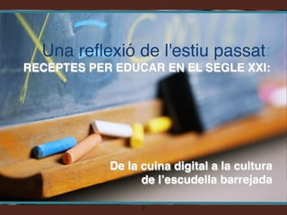 Una reflexió de l'estiu passat: 
RECEPTES PER EDUCAR EN EL SEGLE XXI:




            De la cuina digital a la cultura
                  de l’escudella barrejada

                  !2
 
