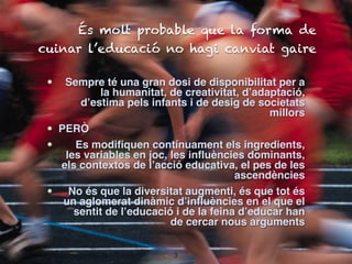 És molt probable que la forma de
cuinar l’educació no hagi canviat gaire

 •  Sempre té una gran dosi de disponibilitat pe...