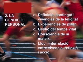 2. LA      a. Definició, contingut i
CONDICIÓ      vivències de la felicitat
PERSONAL   b. Experiències de plaer
           c. Gestió del temps vital
           d. Consciencia de si
              mateix
           e. Lloc i interrelació
              entre vivència, reflexió
              i acció
               !9
 