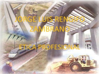 JORGE LUIS RENGIFO
ZAMBRANO
ETICA PROFESIONAL
 