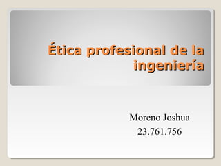 Ética profesional de laÉtica profesional de la
ingenieríaingeniería
Moreno Joshua
23.761.756
 