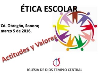 IGLESIA DE DIOS TEMPLO CENTRAL
ÉTICA ESCOLAR
Cd. Obregón, Sonora;
marzo 5 de 2016.
 