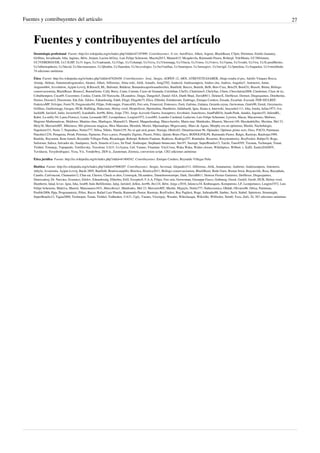Fuentes y contribuyentes del artículo 27
Fuentes y contribuyentes del artículo
Deontología profesional  Fuente: http://es.wikipedia.org/w/index.php?oldid=67187890  Contribuyentes: A ver, AeroPsico, Alhen, Argenz, BlackBeast, C5pm, Dreitmen, Emilio Juanatey,
Grillitus, Invadinado, Isha, Jaginus, Jkbw, Jorjum, Lucien leGrey, Luis Felipe Schenone, Macela2013, Manuelt15, Mcapdevila, Raimundo Pastor, Roberpl, TeleMania, UC3MAmnm,
UC3VERDEGUER, Uc3 JLHP, Uc31 logos, Uc31adriandc, Uc31bgc, Uc31champi, Uc31eva, Uc31lorenapg, Uc31lucia, Uc31mso, Uc31mvo, Uc31pma, Uc31rodri, Uc31ru, Uc3LauraMerino,
Uc3albertopiñeiro, Uc3david, Uc3daviniasuarez, Uc3jbrubia, Uc3laurahm, Uc3m.evalopez, Uc3m31millan, Uc3mariajose, Uc3msergiov, Uc3mvigil, Uc3pmolina, Uc3raquelen, Uc3vmrobledo,
74 ediciones anónimas
Ética  Fuente: http://es.wikipedia.org/w/index.php?oldid=67626458  Contribuyentes: .José, .Sergio, AOPEN 12, ARN, ATREVETEASABER, Abajo estaba el pez, Adolfo Vásquez Rocca,
Airunp, Akhran, Alanmoralesgonzalez, Aleator, Alhen, Allforrous, Alma wiki, Alrik, Amadís, Amg2702, Andavid, Andreasmperu, Andres chu, Androx, Angelito7, Antonorsi, Antur,
Augusto664, Axvolution, Açipni-Lovrij, B.Russell, BL, Bafomet, Balderai, Bananalocaporlosandwiches, Banfield, Barcex, Barteik, Belb, Beto Crux, Beto29, BetoCG, Biasoli, Biinta, Biólogo
conservacionista, BlackBeast, Brunos2, BuenaGente, Cally Berry, Camr, Carmin, Casio de Granada, Ceichiban, ChaTo, Chalisimo5, ChelySac, Chien, Chocolatota2008, Cinabrium, Clase de tic,
Cobalttempest, Coca69, Cocorintor, Cookie, Cratón, DJ Nietzsche, DLeandroc, Daigu, Dangelin5, Daniel ASA, Darth Maul, David0811, DeleterX, DerHexer, Dermot, Diegusjaimes, Dinobernie,
Dorieo, Dossier2, Draxtreme, Edc.Edc, Edslov, Eduardosalg, Edub, Efegé, Elegebe75, Elica, Elliniká, Emiduronte, Endriago, Enrique Cordero, Ensada, Escarlati, Exezaid, FER-SIULREF,
FedericoMP, Felviper, Fenix70, Fergonzalez94, Filipo, Folkvanger, FrancoGG, Frei sein, Frmerced, Frutoseco, Furti, Gafotas, Galatea, Gerardo.reyna, Gerwoman, Ginés90, Greek, Greymuzio,
Grillitus, Guillermogp, Gusgus, HUB, Halfdrag, Haluciano, Helmy oved, Herprofesor, Hprmedina, Humberto, Ialdabaoth, Igna, Ileana n, Interwiki, Inuyasha1111, Isha, Ismita, Iulius1973, Ivn,
Jackk08, Jarisleif, Jarke, Javierito92, Jcaraballo, Jerr96, Jkbw, Jorge 2701, Jorge Acevedo Guerra, Joseaperez, Jovoltaire, Jsanchezes, JuanPaBJ16, Juanh.Punk, Juankii, Jugones55, JulietaRL,
Kabri, La-milly-94, Laura Fiorucci, Lema, Leonardo 007, Leonpolanco, Leugim1972, Loco085, Lourdes Cardenal, Ludavim, Luis Felipe Schenone, Lytown, Macar, Macarrones, Mafores,
Magister Mathematicae, Maldoror, Manitas chus, Manlogox, Manuelt15, Manwë, Maquedasahag, MarcoAurelio, Mariu mar, Matdrodes, Mauron, Maveric149, Maxdudekiller, Mcetina, Mel 23,
Mely36, MercurioMT, Mikimoss, Mis princesas magicas, Miss Manzana, Moraleh, Moriel, Mpeinadopa, Mrgeovanny, Muro de Aguas, Murphy era un optimista, Mushii, Nachohdzgtz,
Napoleón333, Nenis 7, Nepenthes, Netito777, Nibsa, Nihilo, Ninito159, No sé qué nick poner, Nuriaju, Obelix83, Omartinezmon 96, Opinador, Optimus prime zero, Oxes, PACO, Paintman,
Panchito1234, Penquista, Pera6, Petronas, Pgimeno, Poco a poco, Pompilio Zigrino, Pusere, Pólux, Quinto Bruto Flaco, RODOLFOLPS, Raimundo Pastor, Ralgis, Rastrojo, Raulrojas1989,
Raulshc, Raystorm, Rene lomeli, Reynaldo Villegas Peña, Ricardogpn, Roberpl, Roberto Fiadone, Rodricus, Rodrigo257, Rondador, Rosarino, Rosymonterrey, RoyFocker, Rubpe19, Rαge,
Sailorsun, Saloca, Salvador alc, Santiperez, Savh, Simeón el Loco, Sir Paul, Soulreaper, Stephanie betancourt, Stev97, Sucrepr, SuperBraulio13, Taichi, Tano4595, Taxman, Technopat, Tenan,
Tirithel, Tomatejc, Topopardo, Tortillovsky, Travelour, UA31, Uc3yaiza, Unf, Varano, Vitamine, VityUvieu, Waka Waka, Walter closser, Wikiléptico, Wilbert. r, XalD, XantixDADDY,
Yavidaxiu, Yesydrodriguez, Yeza, Yix, Yonderboy, ZEN ic, Zarateman, Zoemza, conversion script, 1262 ediciones anónimas
Ética jurídica  Fuente: http://es.wikipedia.org/w/index.php?oldid=61404542  Contribuyentes: Enrique Cordero, Reynaldo Villegas Peña
Bioética  Fuente: http://es.wikipedia.org/w/index.php?oldid=67606207  Contribuyentes: .Sergio, Aeveraal, Alejandro313, Allforrous, Alrik, Amanuense, Andorno, Andreasmperu, Antonorsi,
Athyla, Avsurrutia, Açipni-Lovrij, Bachi 2805, Banfield, Beatrizcampillo, Bioetica, Bioetica2011, Biólogo conservacionista, BlackBeast, Bode Guru, Bostan Serai, Brayanvlds, Bsea, Bucephala,
Camilo, Carlvincent, Chamartin12, Chat-rat, Chewie, Chuck es dios, Correogsk, DLeandroc, Danieltororestrepo, Dark, David0811, Denisse Fiestas Gutierrez, DerHexer, Diegusjaimes,
Dmercadosj, Dr. Narváez, Ecuanico, Edslov, Eduardosalg, Elberbra, Erfil, Esceptic0, F.A.A, Filipo, Frei sein, Gerwoman, Giuseppe Fusco, Gothmog, Greek, Gsrdzl, Gusib, HUB, Helmy oved,
Humberto, Ialad, Icvav, Igna, Isha, Isra00, Italo Bellifemine, Jaluj, Jarisleif, Jelkin, Jerr96, Jhs124, Jkbw, Jorge c2010, Julencxs34, Kmbusquets, Komputisto, LP, Leonpolanco, Leugim1972, Luis
Felipe Schenone, Maleiva, Manwë, Manzanares1831, Marcoboza1, Matdrodes, Mel 23, MercurioMT, Mushii, Myjaylo, Netito777, Nubecosmica, Obdub, Olivares86, Ortisa, Paintman,
Posible2006, Ppja, Programatesis, Pólux, Racso, Rafael Luis Pineda, Raimundo Pastor, Rastrojo, RoyFocker, Ruy Pugliesi, Rαge, Salteador88, Sanbec, Savh, Siabef, Spitetests, Stormnight,
SuperBraulio13, Tagua2000, Technopat, Tenan, Tirithel, Todhenker, UA31, Ugly, Varano, Victorgay, Wasabo, Wikichasqui, Wikisilki, Wilfredor, Xtint0, Yeza, Zufs, Ál, 567 ediciones anónimas
 