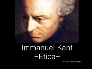 Immanuel Kant
   -Etica-Por: Fabio Patiño Unad 2012
 