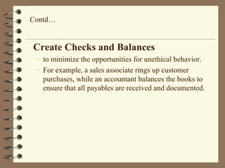 Create Checks and Balances
– to minimize the opportunities for unethical behavior.
– For example, a sales associate rings up customer
purchases, while an accountant balances the books to
ensure that all payables are received and documented.
Contd…
 