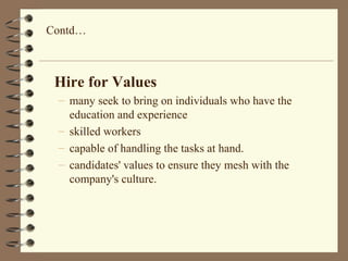 Hire for Values
– many seek to bring on individuals who have the
education and experience
– skilled workers
– capable of handling the tasks at hand.
– candidates' values to ensure they mesh with the
company's culture.
Contd…
 