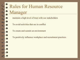 Rules for Human Resource
Manager
maintain a high level of trust with our stakeholders
To avoid activities that are in conflict
To create and sustain an environment
To positively influence workplace and recruitment practices.
 