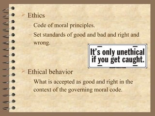  Ethics
– Code of moral principles.
– Set standards of good and bad and right and
wrong.
 Ethical behavior
– What is accepted as good and right in the
context of the governing moral code.
 