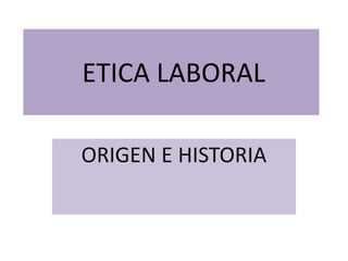 ETICA LABORAL
ORIGEN E HISTORIA
 