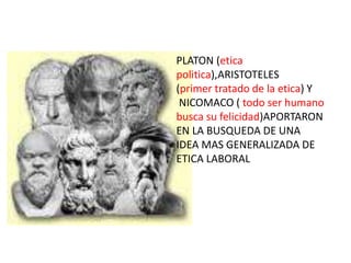 PLATON (etica
politica),ARISTOTELES
(primer tratado de la etica) Y
NICOMACO ( todo ser humano
busca su felicidad)APORTARON
EN LA BUSQUEDA DE UNA
IDEA MAS GENERALIZADA DE
ETICA LABORAL
 