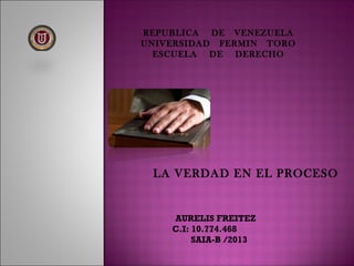 REPUBLICA DE VENEZUELA
UNIVERSIDAD FERMIN TORO
ESCUELA DE DERECHO
AURELIS FREITEZ
C.I: 10.774.468
SAIA-B /2013
LA VERDAD EN EL PROCESO
 