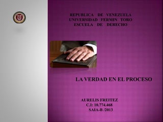 REPUBLICA DE VENEZUELA
UNIVERSIDAD FERMIN TORO
ESCUELA DE DERECHO
AURELIS FREITEZ
C.I: 10.774.468
SAIA-B /2013
LA VERDAD EN EL PROCESO
 