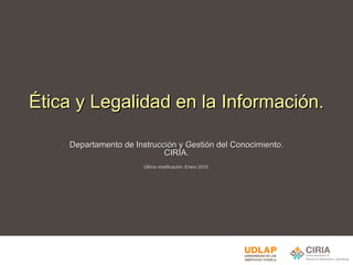 Ética y Legalidad en la Información. Departamento de Instrucción y Gestión del Conocimiento. CIRIA. Última modificación: Enero 2010. 