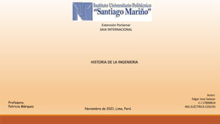 Extensión Porlamar
SAIA INTERNACIONAL
HISTORIA DE LA INGENIERIA
Autor:
Edgar Jose Salazar
C.I 17899814
ING.ELÉCTRICA COD/43
Noviembre de 2021, Lima, Perú
Profesora:
Patricia Márquez
 