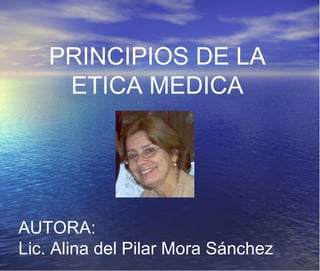 PRINCIPIOS DE LA ETICA MEDICA AUTORA: Lic. Alina del Pilar Mora Sánchez 
