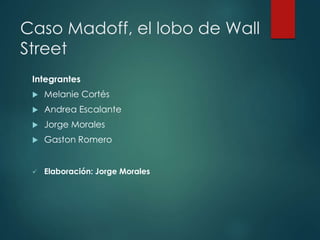Caso Madoff, el lobo de Wall 
Street 
Integrantes 
 Melanie Cortés 
 Andrea Escalante 
 Jorge Morales 
 Gaston Romero 
 Elaboración: Jorge Morales 
 