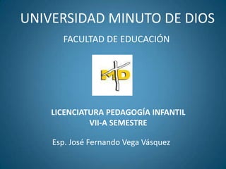 UNIVERSIDAD MINUTO DE DIOS
FACULTAD DE EDUCACIÓN
Esp. José Fernando Vega Vásquez
LICENCIATURA PEDAGOGÍA INFANTIL
VII-A SEMESTRE
 