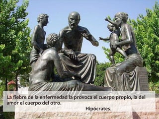 La fiebre de la enfermedad la provoca el cuerpo propio, la del
amor el cuerpo del otro.
Hipócrates.
 