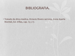 BIBLIOGRAFIA.
• Tratado de ética medica, Octavio Rivero serrano, Irene duarte
Montiel, Ed. trillas, cap. 15 y 17.
 