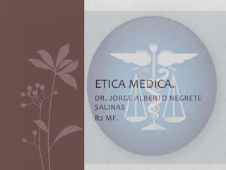 DR. JORGE ALBERTO NEGRETE
SALINAS
R2 MF.
ETICA MEDICA.
 