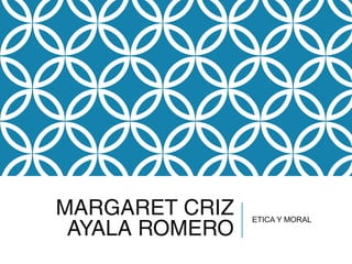 MARGARET CRIZ
AYALA ROMERO
ETICA Y MORAL
 