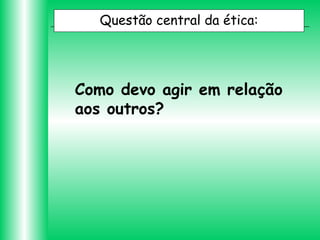 Questão central da ética:

Como devo agir em relação
aos outros?

 