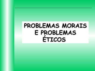 PROBLEMAS MORAIS
E PROBLEMAS
ÉTICOS

 