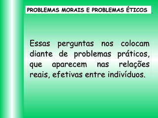 PROBLEMAS MORAIS E PROBLEMAS ÉTICOS

Essas perguntas nos colocam
diante de problemas práticos,
que aparecem nas relações
reais, efetivas entre indivíduos.

 