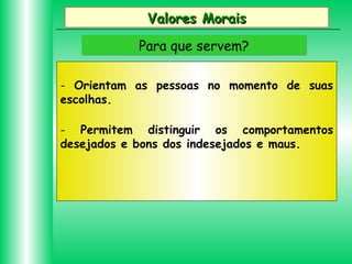 Valores Morais
Para que servem?
- Orientam as pessoas no momento de suas
escolhas.
- Permitem distinguir os comportamentos
desejados e bons dos indesejados e maus.

 