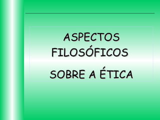 ASPECTOS
FILOSÓFICOS
SOBRE A ÉTICA

 
