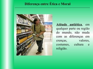 Diferença entre Ética e Moral

Atitude antiética, em
qualquer parte ou região
do mundo, não muda
com as diferenças em
crenças,
valores,
costumes, cultura e
religião.

 